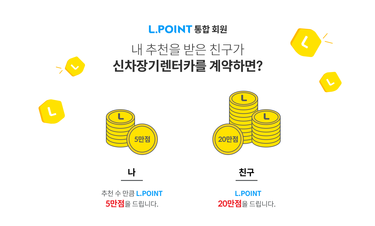 L.Point 통합 회원 - 내 추천을 받은 친구가 신차장기렌터카를 계약하면? 나에게는 추천 수 만큼 L.point 5만점을 드립니다. 친구에겐 L.point 20만점을 드립니다.