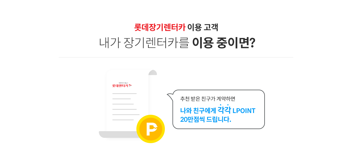 롯데장기렌터카 이용 고객 - 내가 장기렌터카를 이용 중이면? 추천 받은 친구가 계약하면 나와 친구에게 각각 LPOINT 20만점씩 드립니다.